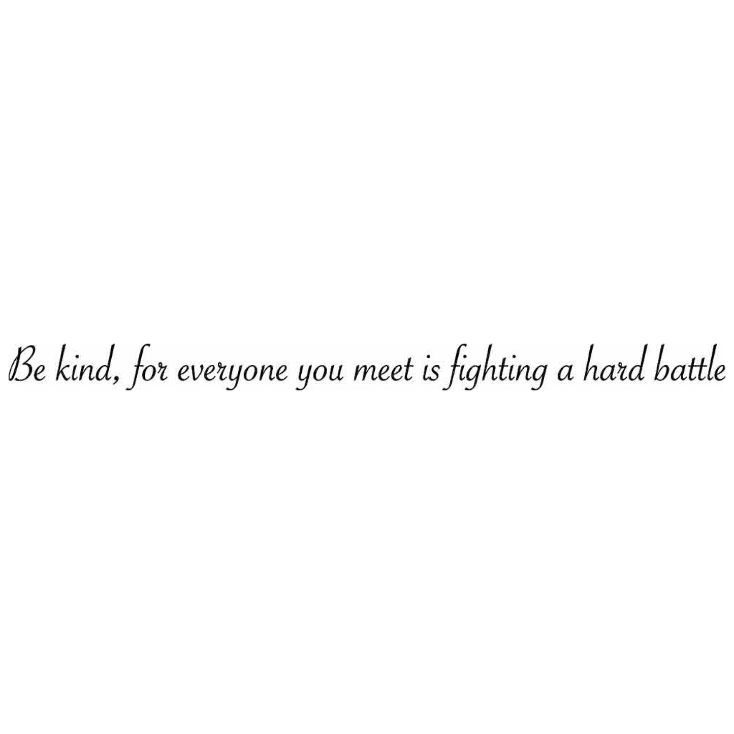 be kind, for everyone you meet is fighting a hard battle